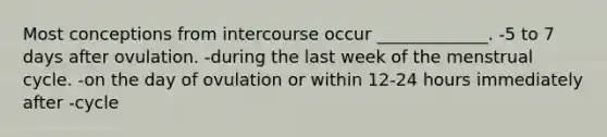 Most conceptions from intercourse occur _____________. -5 to 7 days after ovulation. -during the last week of the menstrual cycle. -on the day of ovulation or within 12-24 hours immediately after -cycle