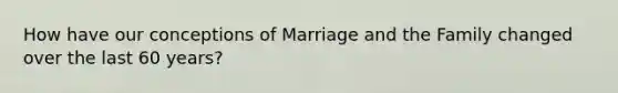 How have our conceptions of Marriage and the Family changed over the last 60 years?