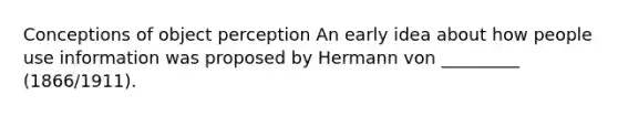 Conceptions of object perception An early idea about how people use information was proposed by Hermann von _________ (1866/1911).