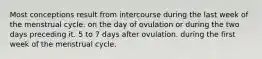 Most conceptions result from intercourse during the last week of the menstrual cycle. on the day of ovulation or during the two days preceding it. 5 to 7 days after ovulation. during the first week of the menstrual cycle.