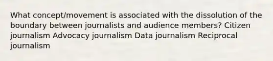 What concept/movement is associated with the dissolution of the boundary between journalists and audience members? <a href='https://www.questionai.com/knowledge/kEEgvmHbYP-citizen-journalism' class='anchor-knowledge'>citizen journalism</a> Advocacy journalism Data journalism Reciprocal journalism