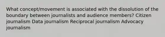 What concept/movement is associated with the dissolution of the boundary between journalists and audience members? Citizen journalism Data journalism Reciprocal journalism Advocacy journalism