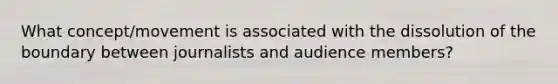 What concept/movement is associated with the dissolution of the boundary between journalists and audience members?