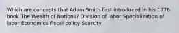 Which are concepts that Adam Smith first introduced in his 1776 book The Wealth of Nations? Division of labor Specialization of labor Economics Fiscal policy Scarcity