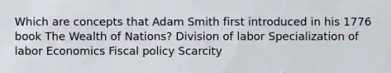 Which are concepts that Adam Smith first introduced in his 1776 book The Wealth of Nations? Division of labor Specialization of labor Economics Fiscal policy Scarcity