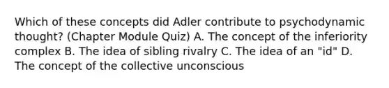 Which of these concepts did Adler contribute to psychodynamic thought? (Chapter Module Quiz) A. The concept of the inferiority complex B. The idea of sibling rivalry C. The idea of an "id" D. The concept of the collective unconscious