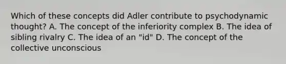 Which of these concepts did Adler contribute to psychodynamic thought? A. The concept of the inferiority complex B. The idea of sibling rivalry C. The idea of an "id" D. The concept of the collective unconscious