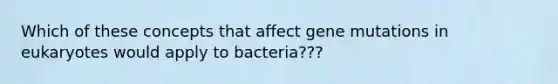 Which of these concepts that affect gene mutations in eukaryotes would apply to bacteria???