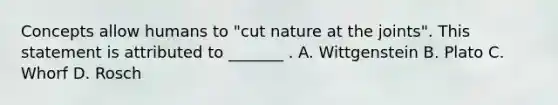 Concepts allow humans to "cut nature at the joints". This statement is attributed to _______ . A. Wittgenstein B. Plato C. Whorf D. Rosch