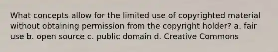 What concepts allow for the limited use of copyrighted material without obtaining permission from the copyright holder? a. fair use b. open source c. public domain d. Creative Commons