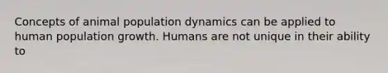 Concepts of animal population dynamics can be applied to human population growth. Humans are not unique in their ability to