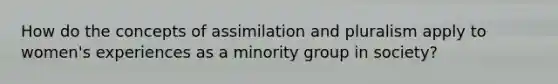 How do the concepts of assimilation and pluralism apply to women's experiences as a minority group in society?