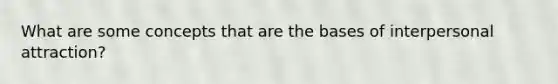 What are some concepts that are the bases of interpersonal attraction?