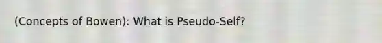 (Concepts of Bowen): What is Pseudo-Self?