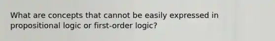 What are concepts that cannot be easily expressed in propositional logic or first-order logic?