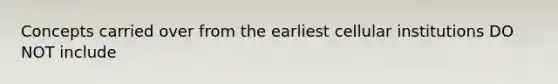 Concepts carried over from the earliest cellular institutions DO NOT include