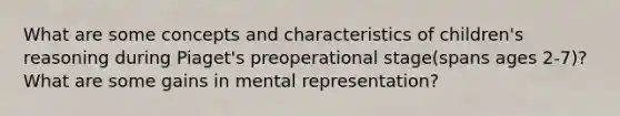 What are some concepts and characteristics of children's reasoning during Piaget's preoperational stage(spans ages 2-7)? What are some gains in mental representation?