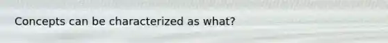 Concepts can be characterized as what?