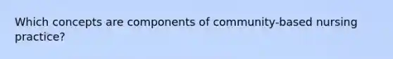 Which concepts are components of community-based nursing practice?