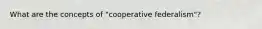 What are the concepts of "cooperative federalism"?