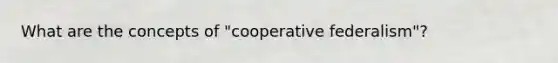 What are the concepts of "cooperative federalism"?