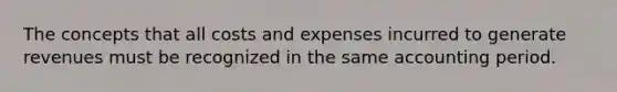 The concepts that all costs and expenses incurred to generate revenues must be recognized in the same accounting period.