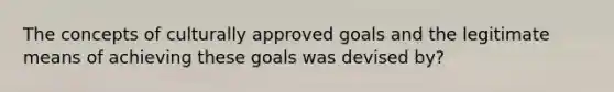 The concepts of culturally approved goals and the legitimate means of achieving these goals was devised by?