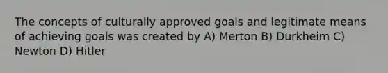 The concepts of culturally approved goals and legitimate means of achieving goals was created by A) Merton B) Durkheim C) Newton D) Hitler