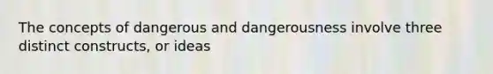 The concepts of dangerous and dangerousness involve three distinct constructs, or ideas