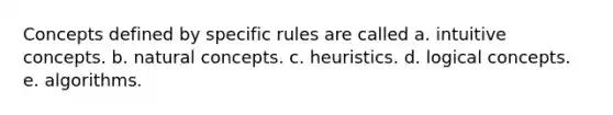 Concepts defined by specific rules are called a. ​intuitive concepts. b. ​natural concepts. c. ​heuristics. d. ​logical concepts. e. ​algorithms.