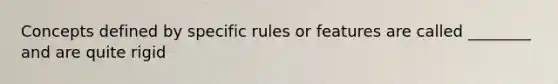 Concepts defined by specific rules or features are called ________ and are quite rigid