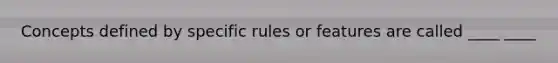 Concepts defined by specific rules or features are called ____ ____