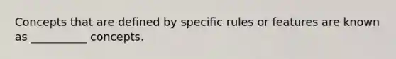 Concepts that are defined by specific rules or features are known as __________ concepts.