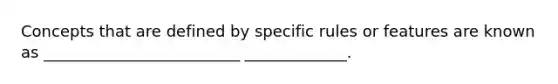 Concepts that are defined by specific rules or features are known as _________________________ _____________.