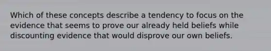 Which of these concepts describe a tendency to focus on the evidence that seems to prove our already held beliefs while discounting evidence that would disprove our own beliefs.