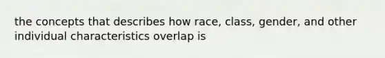 the concepts that describes how race, class, gender, and other individual characteristics overlap is