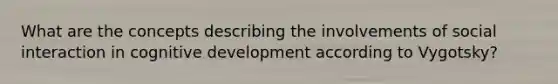 What are the concepts describing the involvements of social interaction in cognitive development according to Vygotsky?