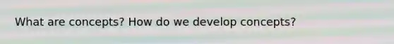 What are concepts? How do we develop concepts?