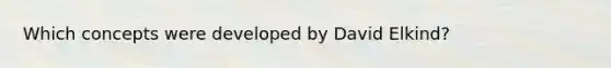 Which concepts were developed by David Elkind?