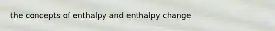 the concepts of enthalpy and enthalpy change