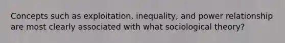 Concepts such as exploitation, inequality, and power relationship are most clearly associated with what sociological theory?