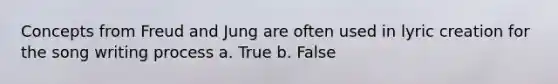 Concepts from Freud and Jung are often used in lyric creation for the song writing process a. True b. False