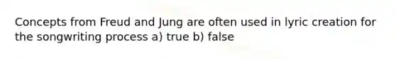 Concepts from Freud and Jung are often used in lyric creation for the songwriting process a) true b) false