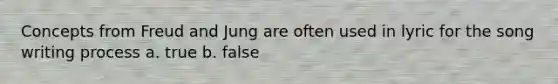 Concepts from Freud and Jung are often used in lyric for the song writing process a. true b. false
