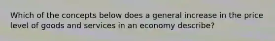 Which of the concepts below does a general increase in the price level of goods and services in an economy describe?