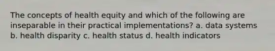 The concepts of health equity and which of the following are inseparable in their practical implementations? a. data systems b. health disparity c. health status d. health indicators