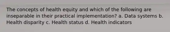 The concepts of health equity and which of the following are inseparable in their practical implementation? a. Data systems b. Health disparity c. Health status d. Health indicators