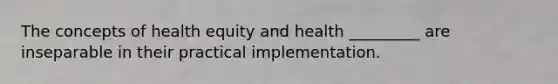 The concepts of health equity and health _________ are inseparable in their practical implementation.