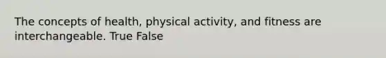 The concepts of health, physical activity, and fitness are interchangeable. True False