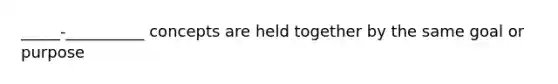 _____-__________ concepts are held together by the same goal or purpose